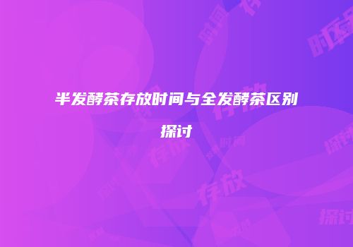 半发酵茶存放时间与全发酵茶区别探讨