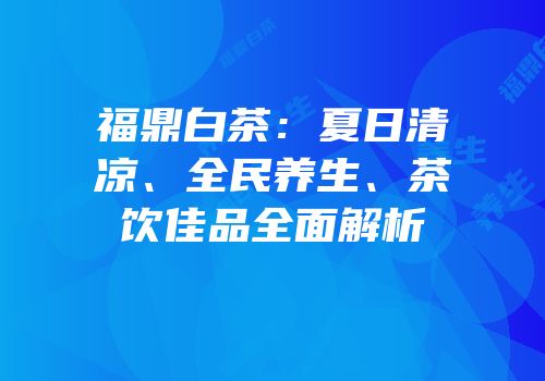 福鼎白茶：夏日清凉、全民养生、茶饮佳品全面解析