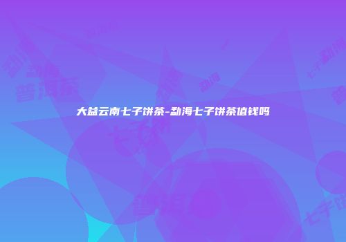 大益云南七子饼茶-勐海七子饼茶值钱吗