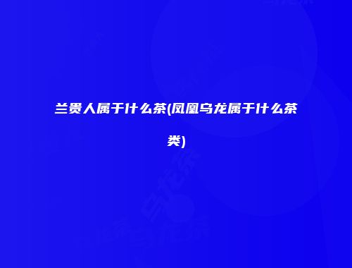 兰贵人属于什么茶(凤凰乌龙属于什么茶类)