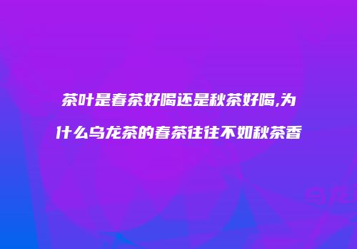 茶叶是春茶好喝还是秋茶好喝,为什么乌龙茶的春茶往往不如秋茶香