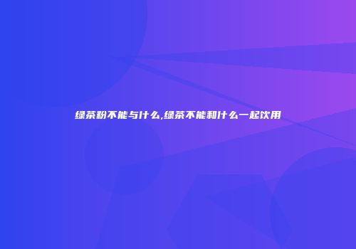 绿茶粉不能与什么,绿茶不能和什么一起饮用