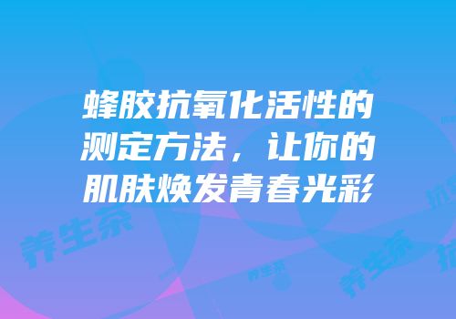 蜂胶抗氧化活性的测定方法，让你的肌肤焕发青春光彩