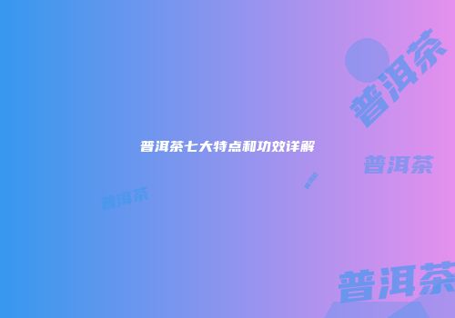普洱茶七大特点和功效详解