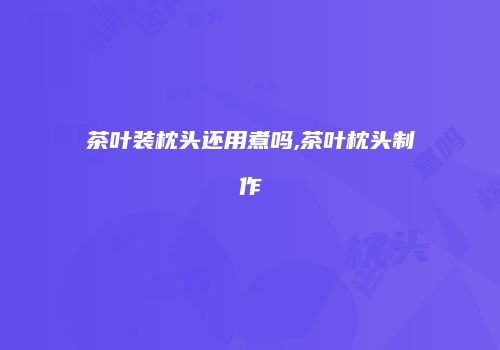 茶叶装枕头还用煮吗,茶叶枕头制作