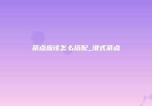 茶点应该怎么搭配_港式茶点