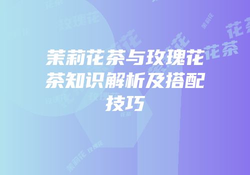 茉莉花茶与玫瑰花茶知识解析及搭配技巧
