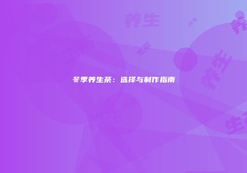 冬季养生茶：选择与制作指南