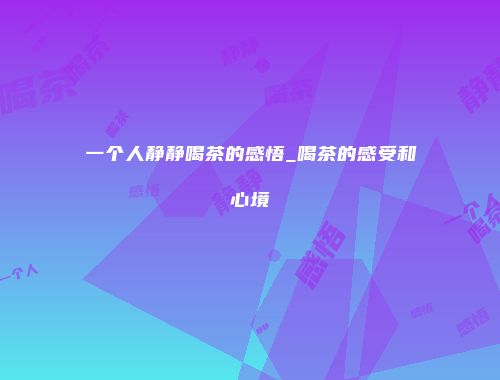 一个人静静喝茶的感悟_喝茶的感受和心境