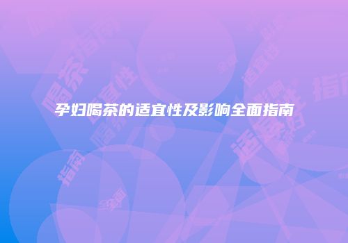 孕妇喝茶的适宜性及影响全面指南