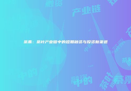 茶票：茶叶产业链中的短期融资与投资新渠道