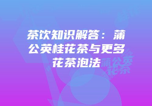 茶饮知识解答：蒲公英桂花茶与更多花茶泡法