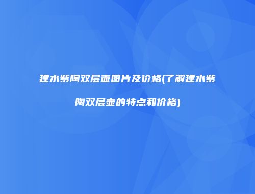 建水紫陶双层壶图片及价格(了解建水紫陶双层壶的特点和价格)