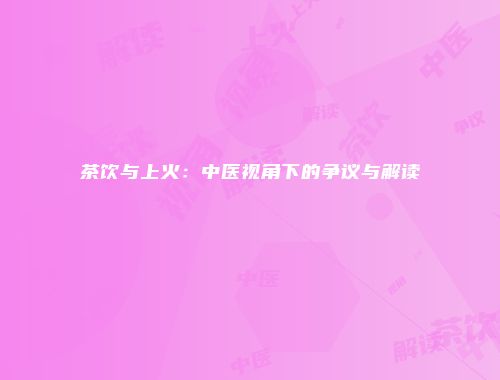 茶饮与上火：中医视角下的争议与解读