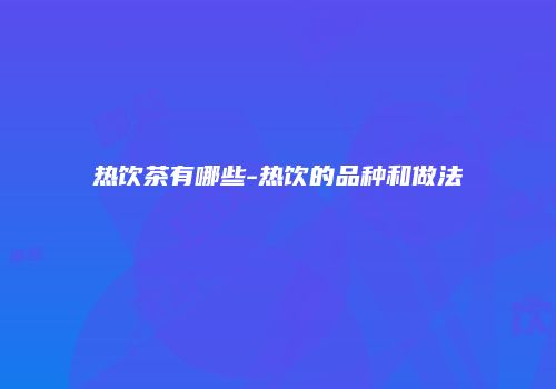 热饮茶有哪些-热饮的品种和做法