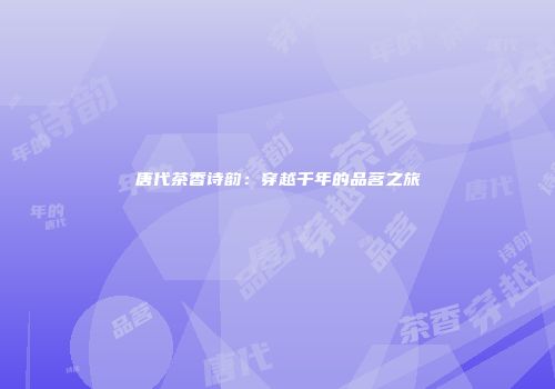 唐代茶香诗韵：穿越千年的品茗之旅