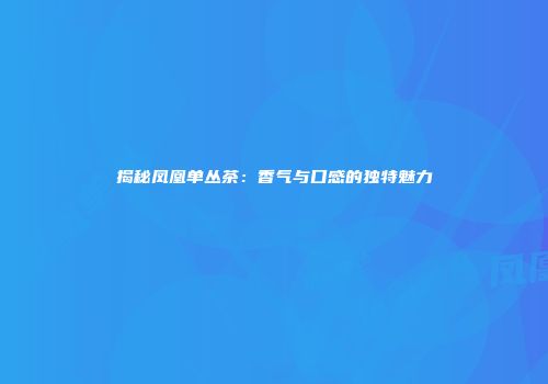 揭秘凤凰单丛茶：香气与口感的独特魅力