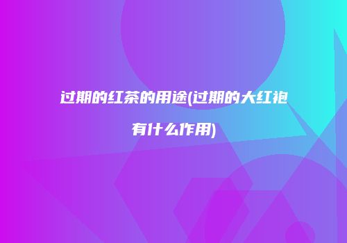 过期的红茶的用途(过期的大红袍有什么作用)
