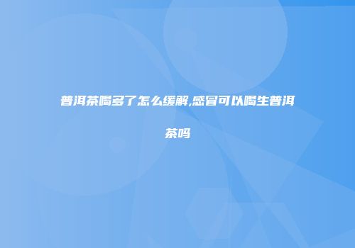 普洱茶喝多了怎么缓解,感冒可以喝生普洱茶吗