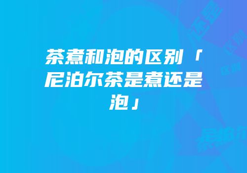 茶煮和泡的区别「尼泊尔茶是煮还是泡」