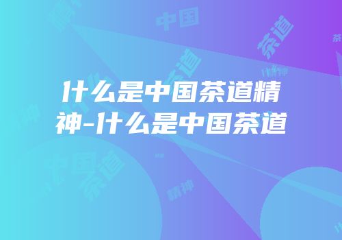 什么是中国茶道精神-什么是中国茶道