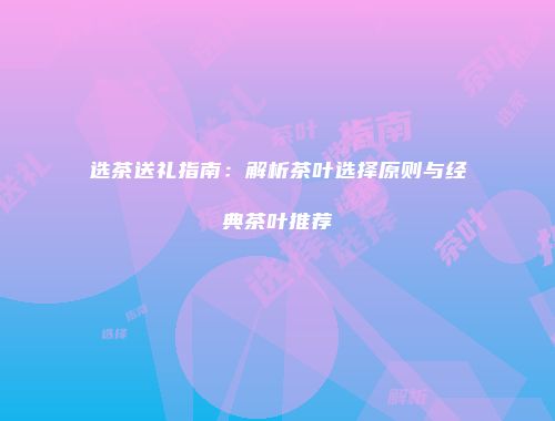 选茶送礼指南：解析茶叶选择原则与经典茶叶推荐
