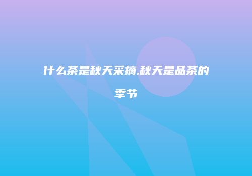 什么茶是秋天采摘,秋天是品茶的季节