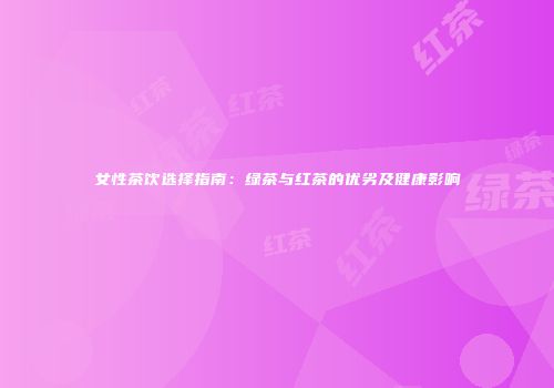 女性茶饮选择指南：绿茶与红茶的优劣及健康影响