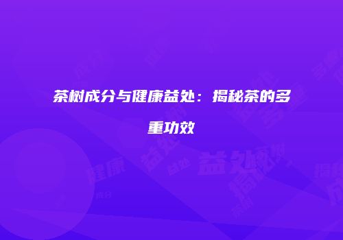 茶树成分与健康益处：揭秘茶的多重功效