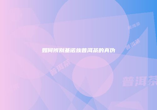 如何辨别基诺族普洱茶的真伪