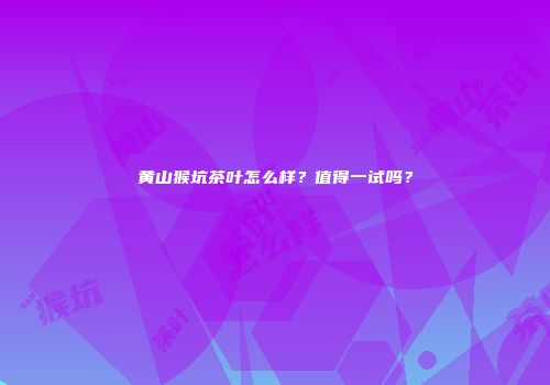 黄山猴坑茶叶怎么样？值得一试吗？