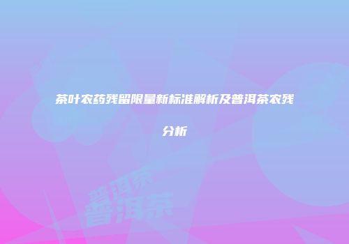 茶叶农药残留限量新标准解析及普洱茶农残分析