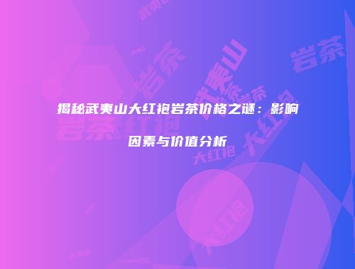 揭秘武夷山大红袍岩茶价格之谜：影响因素与价值分析