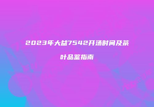 2023年大益7542开汤时间及茶叶品鉴指南