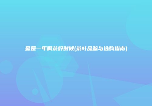 最是一年喝茶好时候(茶叶品鉴与选购指南)