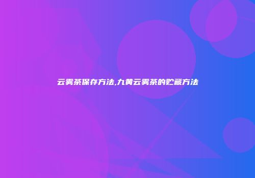 云雾茶保存方法,九黄云雾茶的贮藏方法