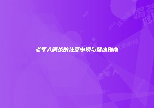 老年人喝茶的注意事项与健康指南