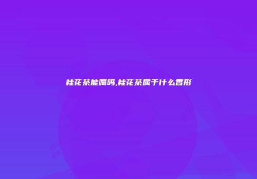 桂花茶能喝吗,桂花茶属于什么香形