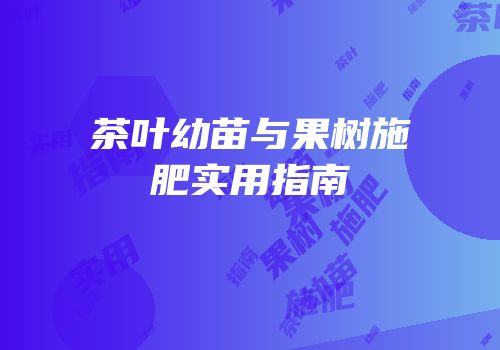 茶叶幼苗与果树施肥实用指南