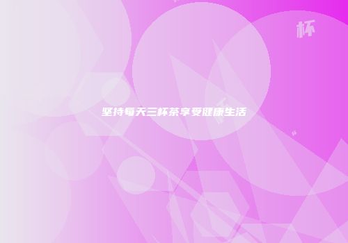 坚持每天三杯茶享受健康生活