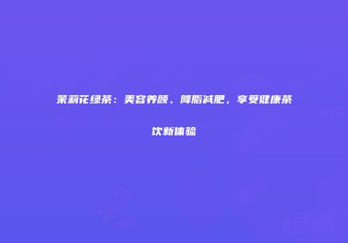 茉莉花绿茶：美容养颜、降脂减肥，享受健康茶饮新体验