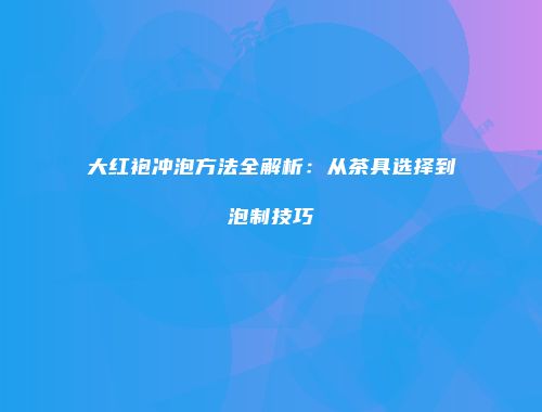 大红袍冲泡方法全解析：从茶具选择到泡制技巧