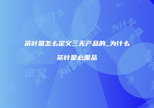 茶叶是怎么定义三无产品的_为什么茶叶是必需品