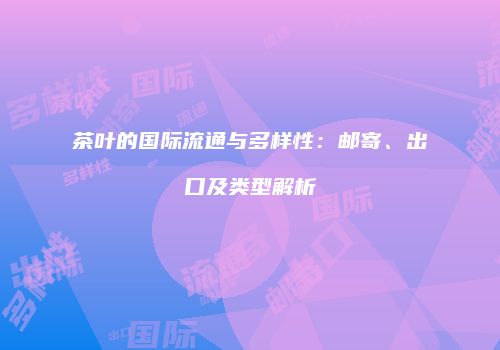 茶叶的国际流通与多样性：邮寄、出口及类型解析