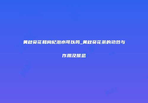 黄秋葵花和枸杞泡水可以吗_黄秋葵花茶的功效与作用及禁忌