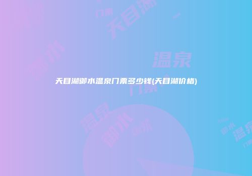 天目湖御水温泉门票多少钱(天目湖价格)