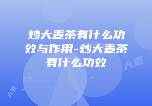 炒大麦茶有什么功效与作用-炒大麦茶有什么功效