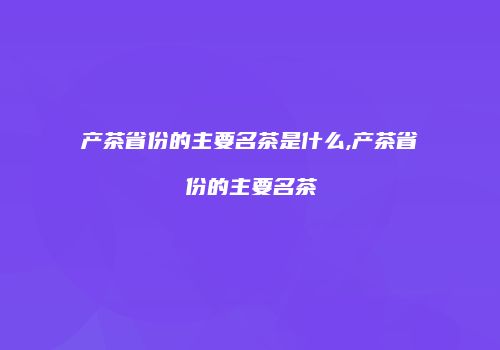 产茶省份的主要名茶是什么,产茶省份的主要名茶