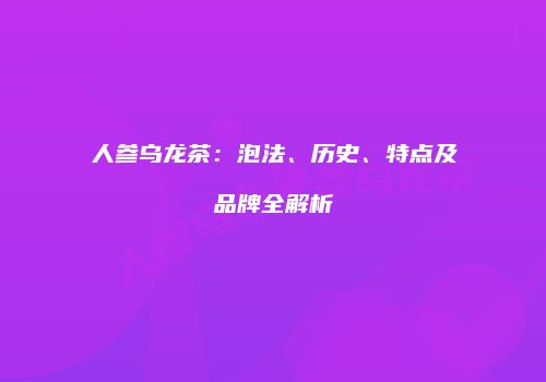人参乌龙茶：泡法、历史、特点及品牌全解析