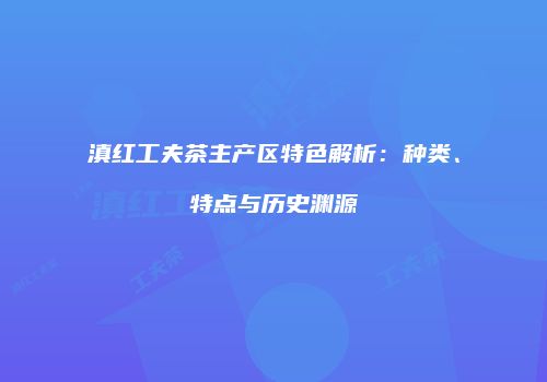 滇红工夫茶主产区特色解析：种类、特点与历史渊源